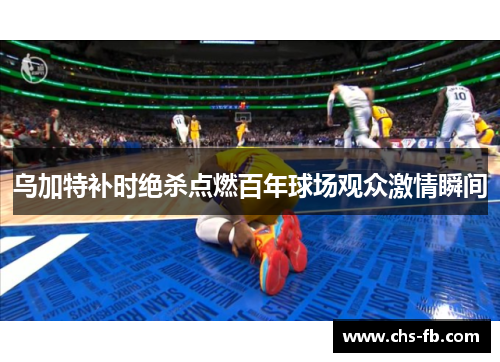 乌加特补时绝杀点燃百年球场观众激情瞬间 乌加特补时绝杀点燃百年球场观众激情瞬间