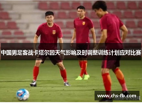 中国男足客战卡塔尔因天气影响及时调整训练计划应对比赛 中国男足客战卡塔尔因天气影响及时调整训练计划应对比赛