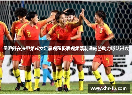 吴澄舒在法甲第戎女足展现积极表现频繁制造威胁助力球队进攻