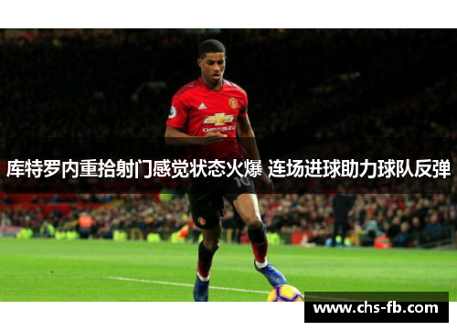 库特罗内重拾射门感觉状态火爆 连场进球助力球队反弹 库特罗内重拾射门感觉状态火爆 连场进球助力球队反弹