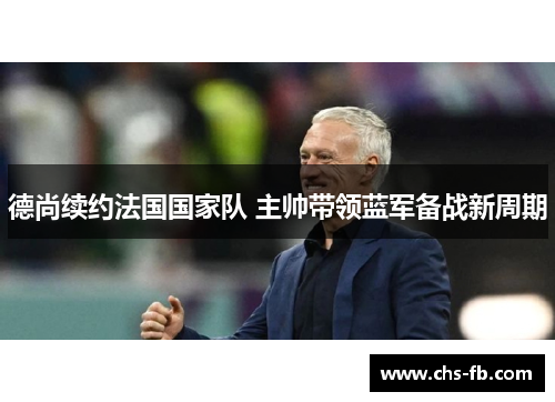 德尚续约法国国家队 主帅带领蓝军备战新周期 德尚续约法国国家队 主帅带领蓝军备战新周期