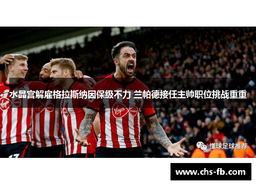 水晶宫解雇格拉斯纳因保级不力 兰帕德接任主帅职位挑战重重 水晶宫解雇格拉斯纳因保级不力 兰帕德接任主帅职位挑战重重