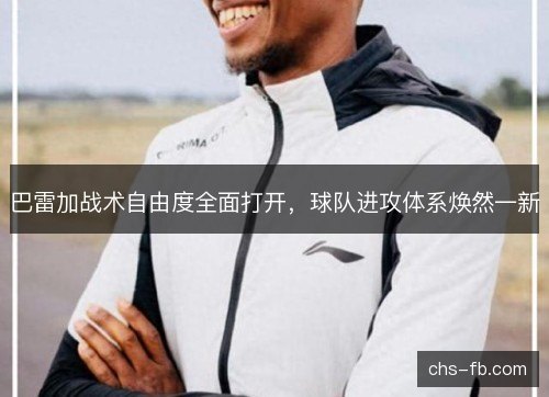巴雷加战术自由度全面打开,球队进攻体系焕然一新 巴雷加战术自由度全面打开,球队进攻体系焕然一新