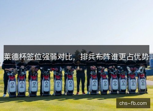 莱德杯签位强弱对比,排兵布阵谁更占优势 莱德杯签位强弱对比,排兵布阵谁更占优势